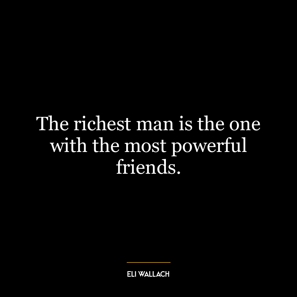 The richest man is the one with the most powerful friends.