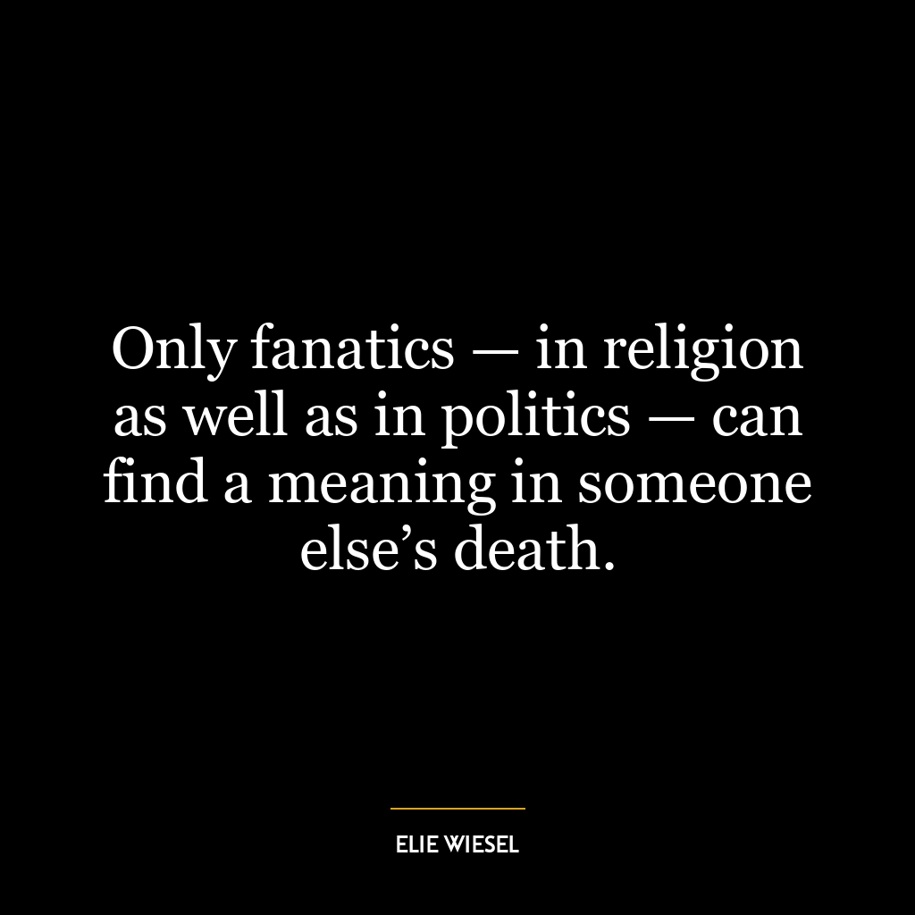 Only fanatics — in religion as well as in politics — can find a meaning in someone else’s death.