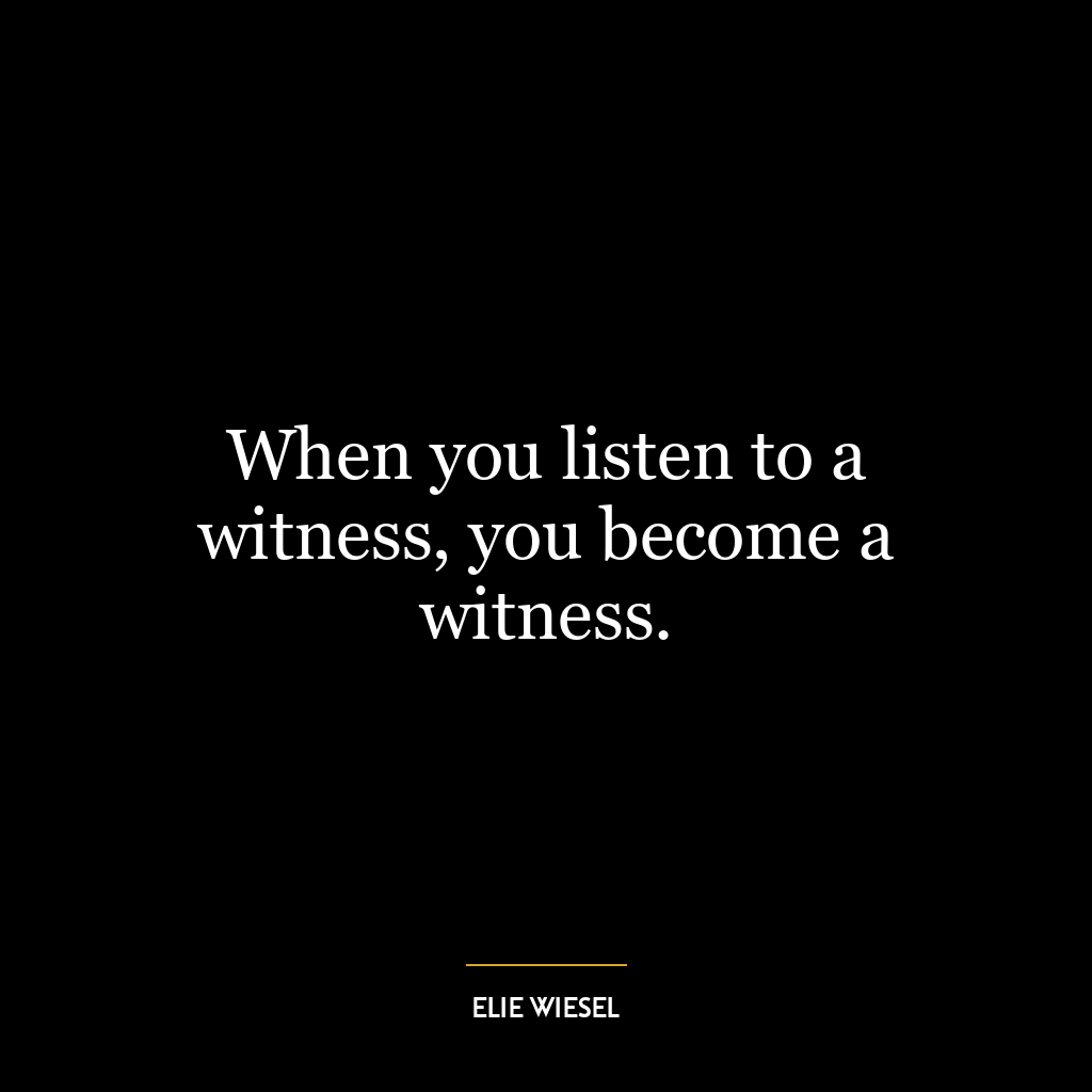 When you listen to a witness, you become a witness.