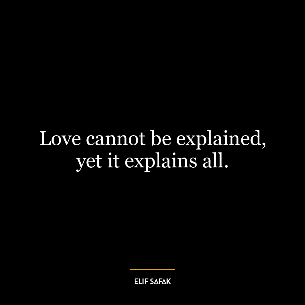 Love cannot be explained, yet it explains all.