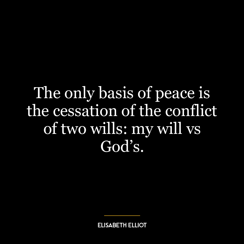 The only basis of peace is the cessation of the conflict of two wills: my will vs God’s.