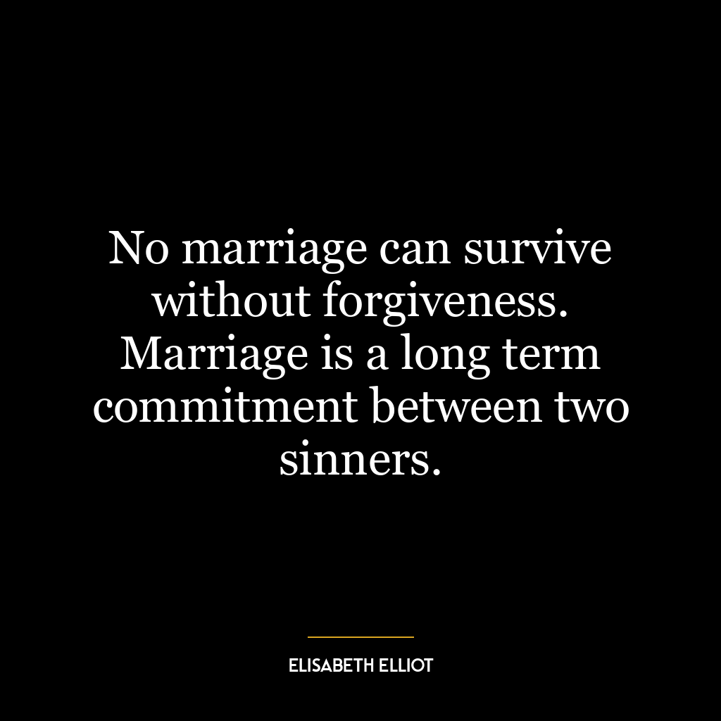 No marriage can survive without forgiveness. Marriage is a long term commitment between two sinners.