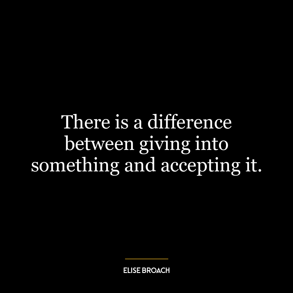 There is a difference between giving into something and accepting it.