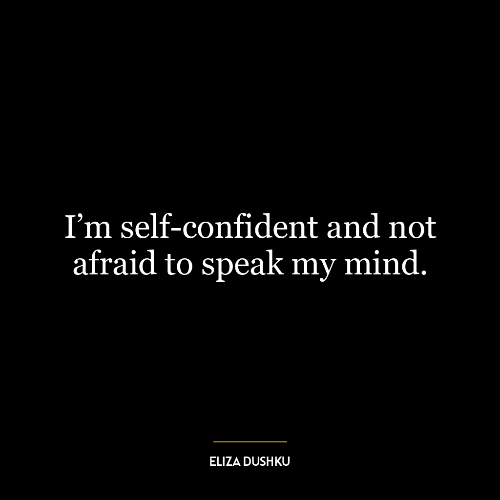 I’m self-confident and not afraid to speak my mind.