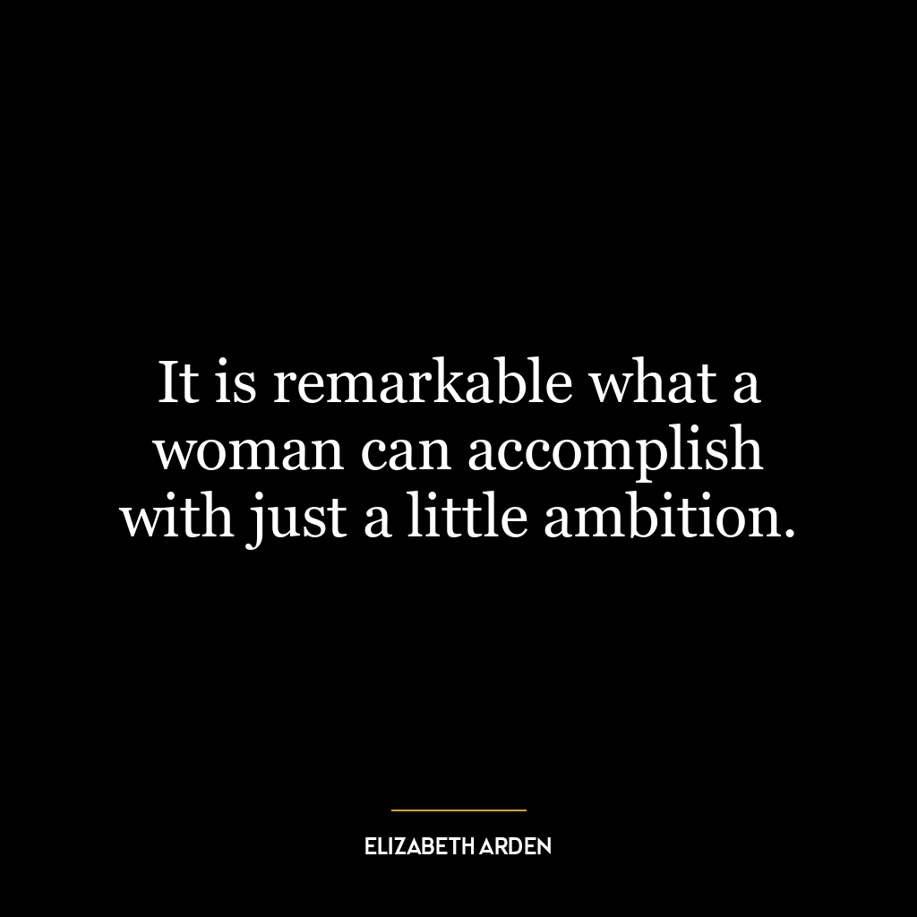 It is remarkable what a woman can accomplish with just a little ambition.