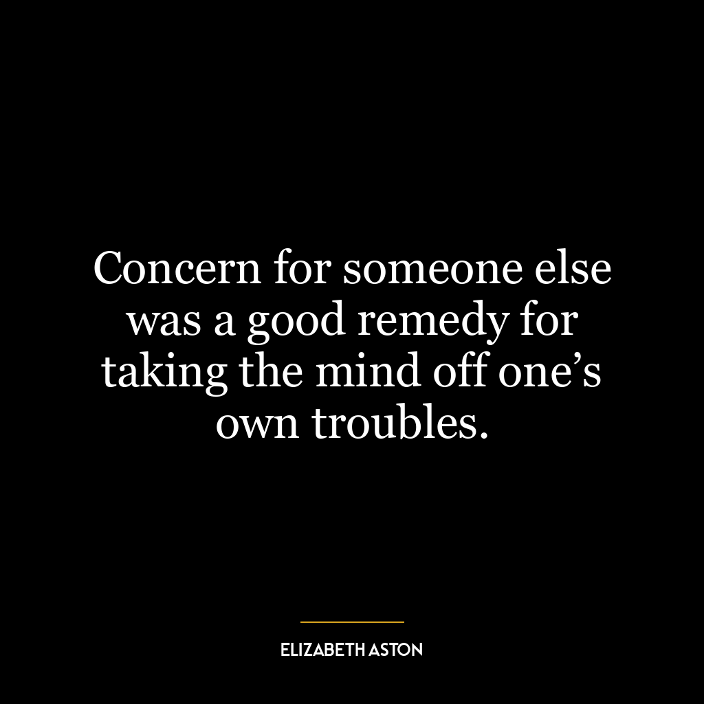 Concern for someone else was a good remedy for taking the mind off one’s own troubles.