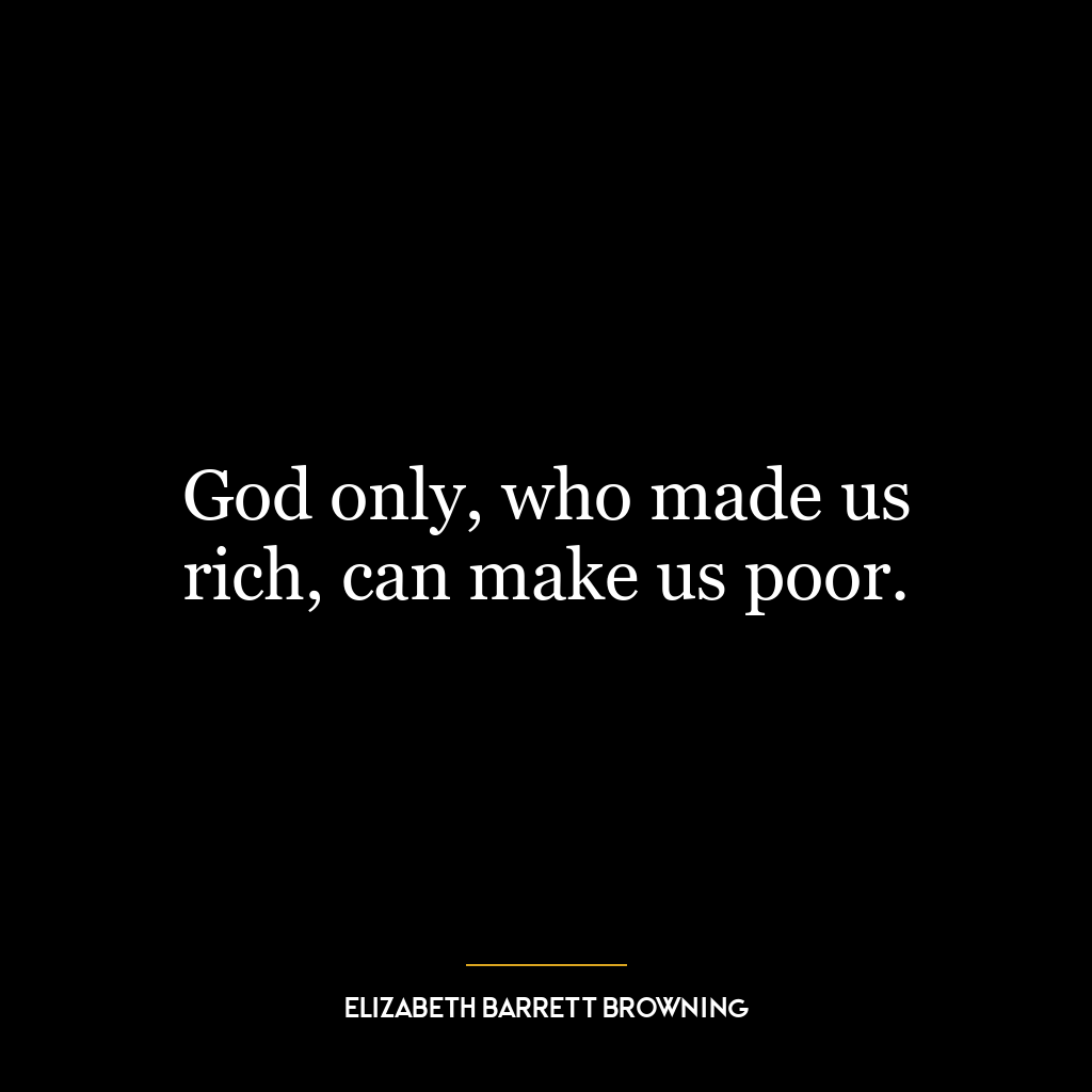 God only, who made us rich, can make us poor.