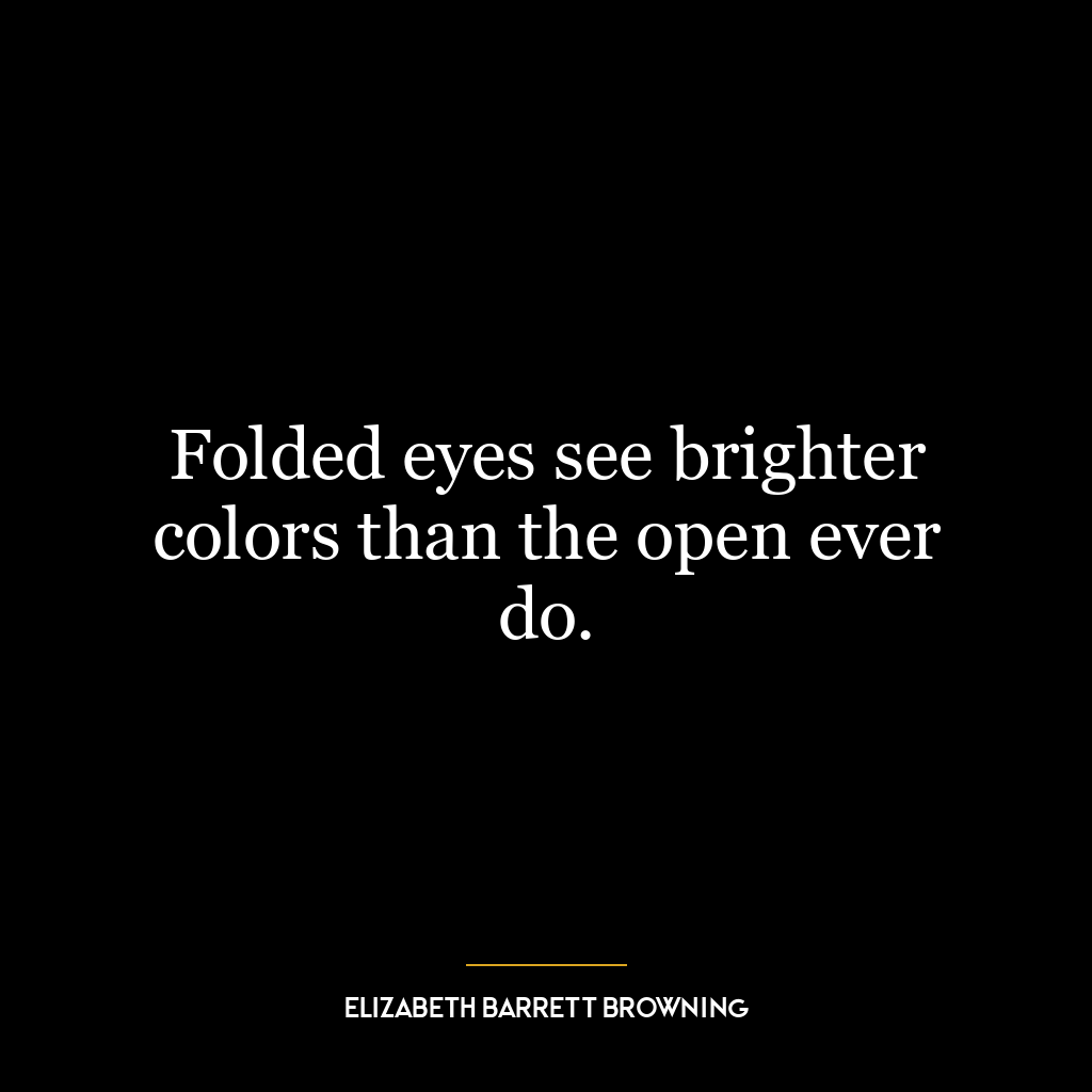 Folded eyes see brighter colors than the open ever do.