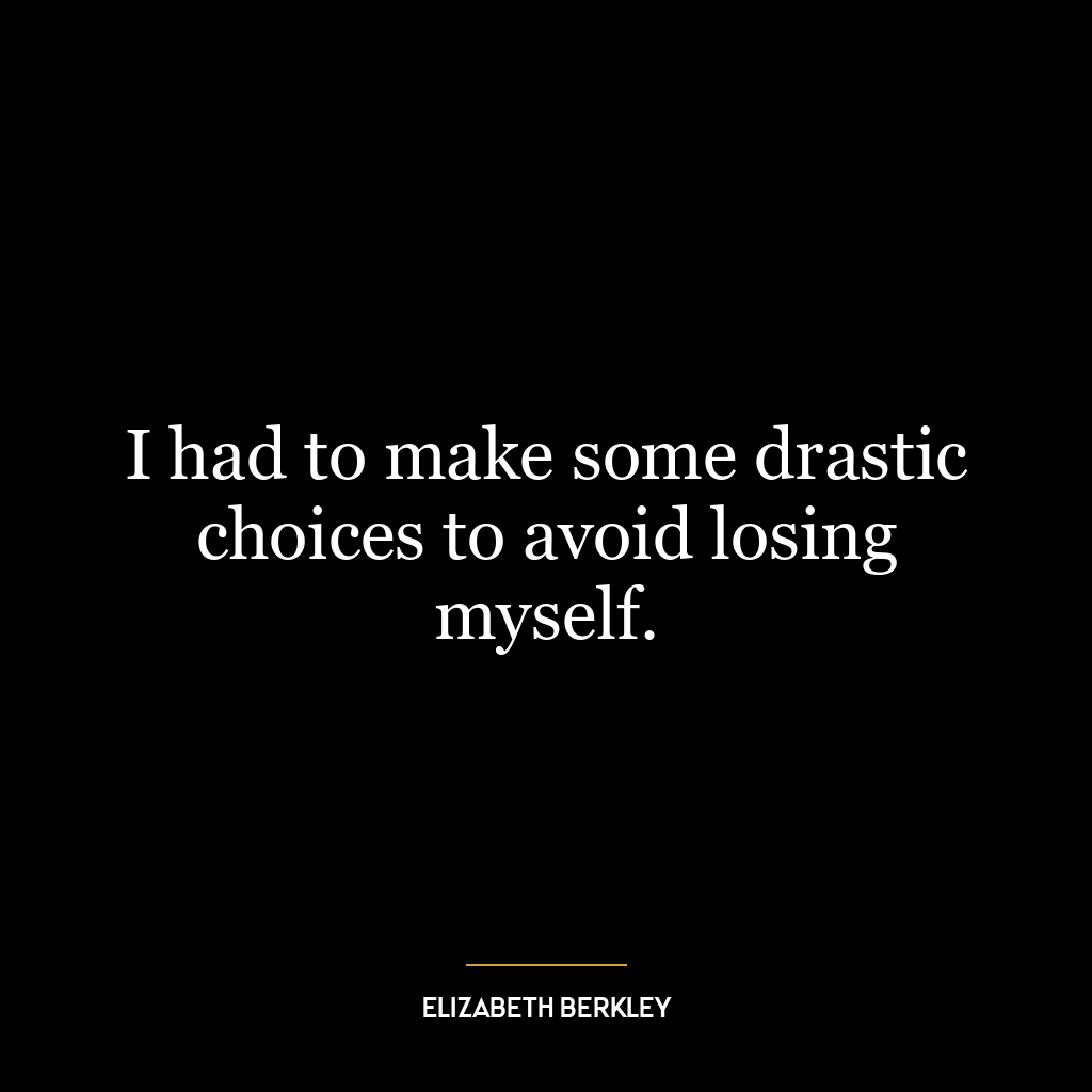 I had to make some drastic choices to avoid losing myself.