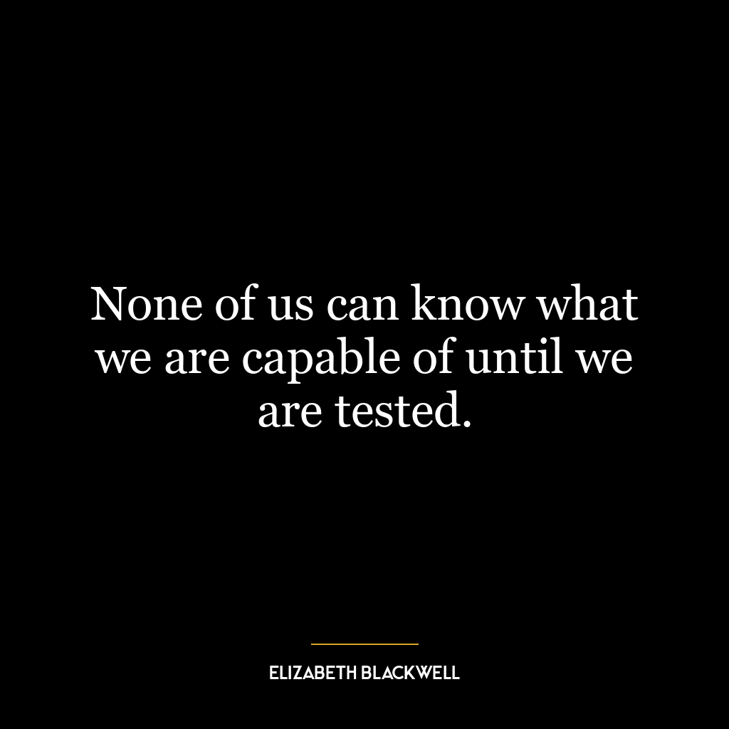 None of us can know what we are capable of until we are tested.