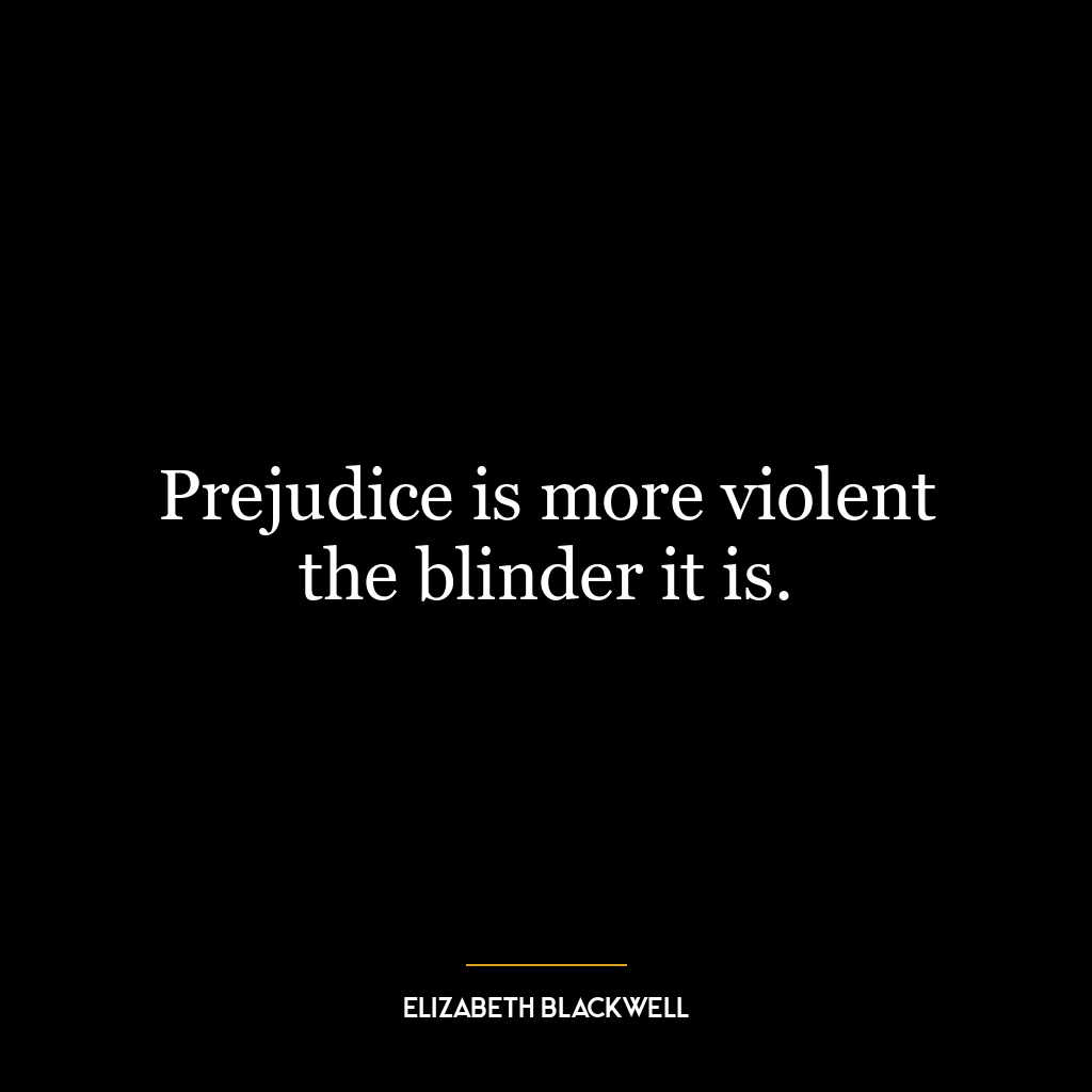 Prejudice is more violent the blinder it is.