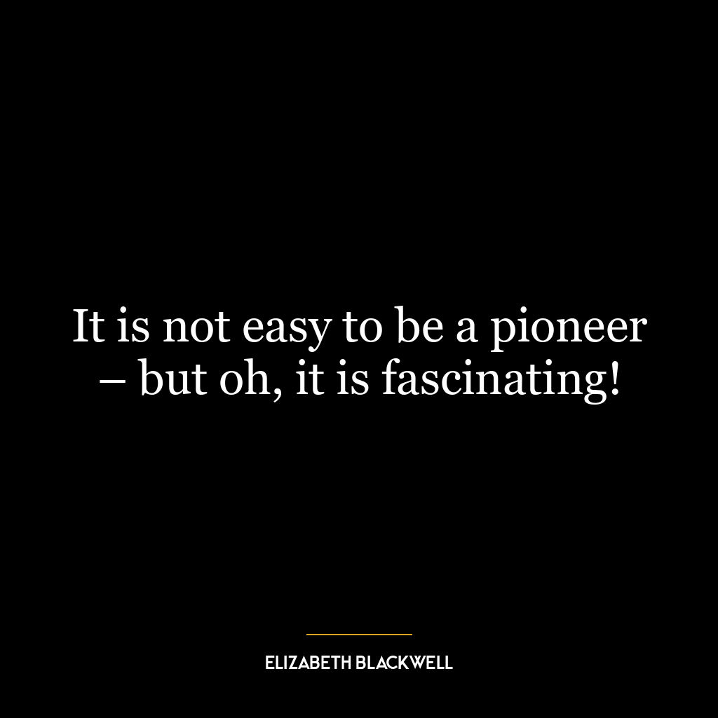 It is not easy to be a pioneer – but oh, it is fascinating!