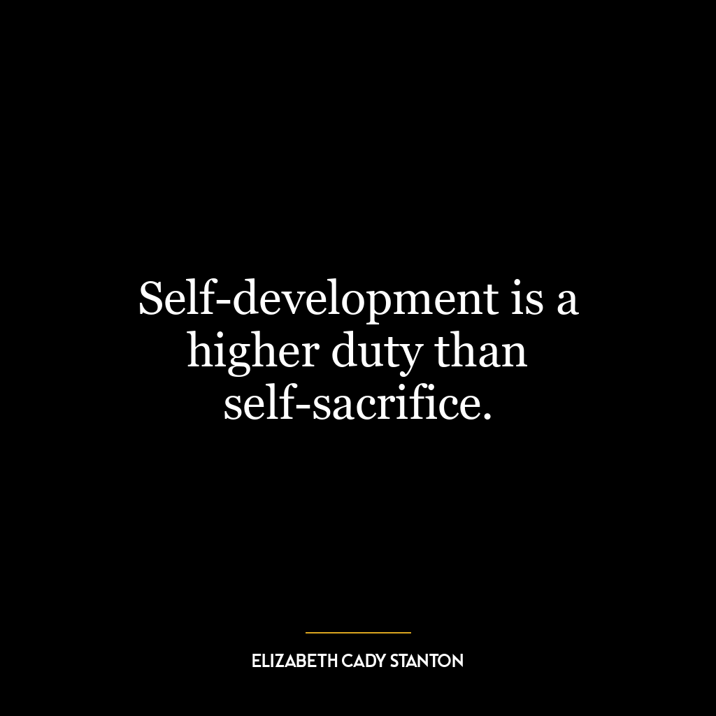 Self-development is a higher duty than self-sacrifice.