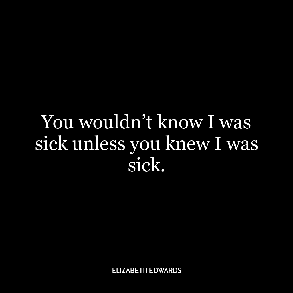 You wouldn’t know I was sick unless you knew I was sick.