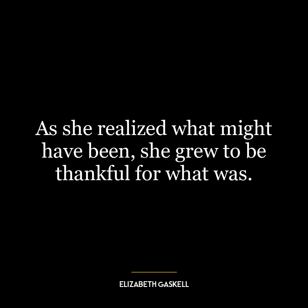 As she realized what might have been, she grew to be thankful for what was.