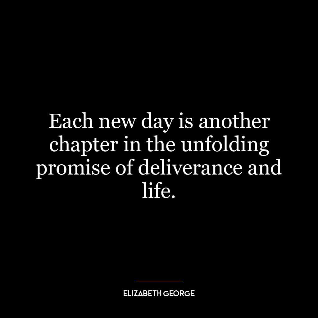 Each new day is another chapter in the unfolding promise of deliverance and life.