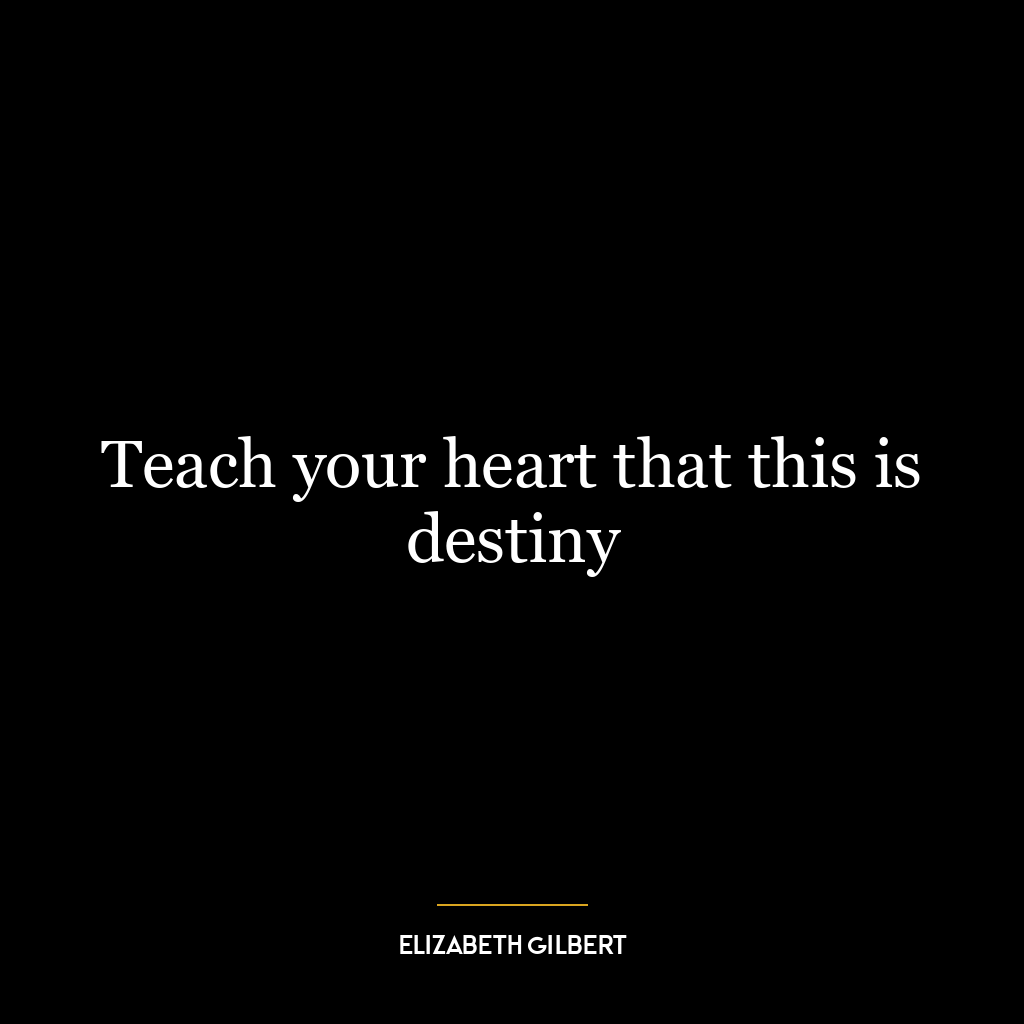 Teach your heart that this is destiny