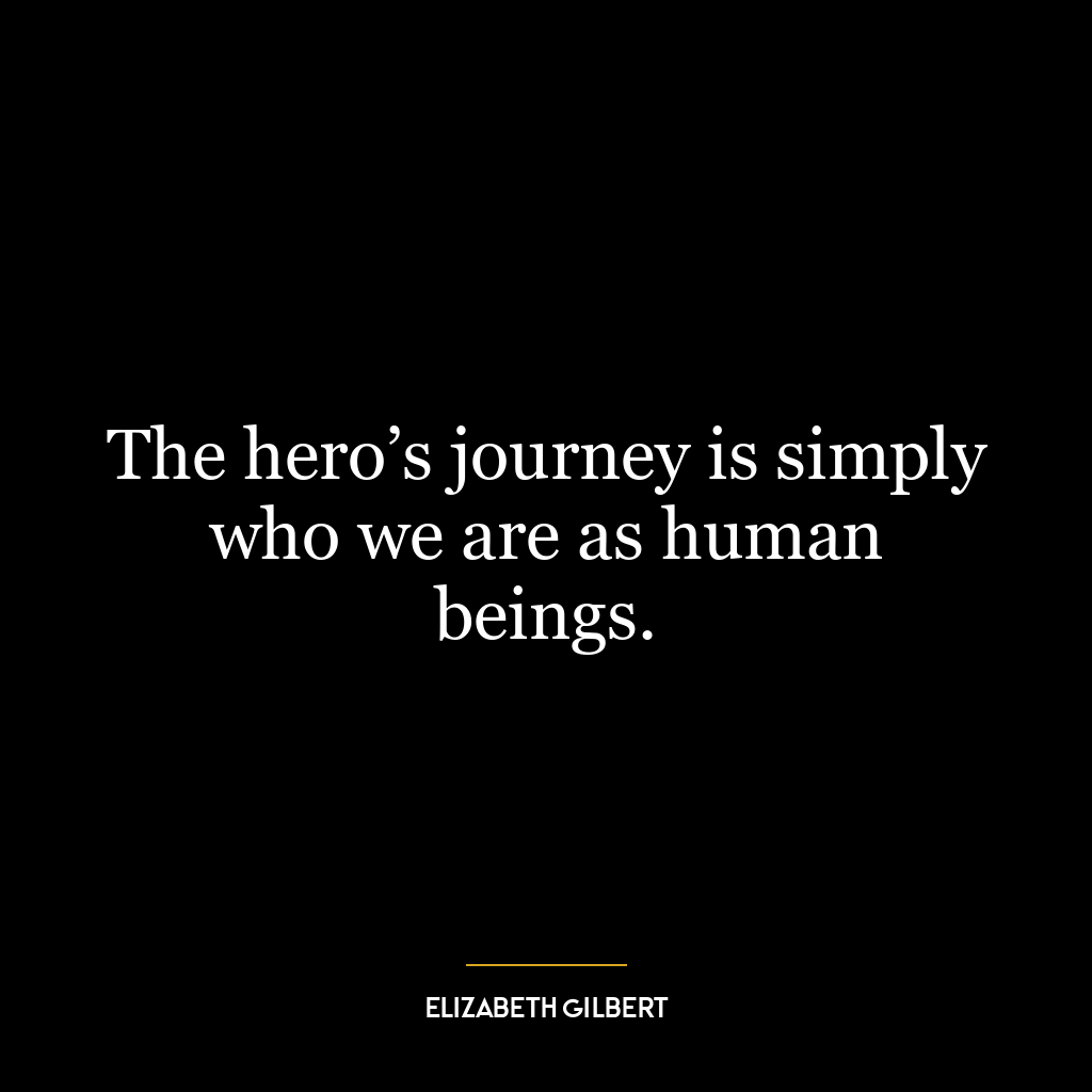 The hero’s journey is simply who we are as human beings.