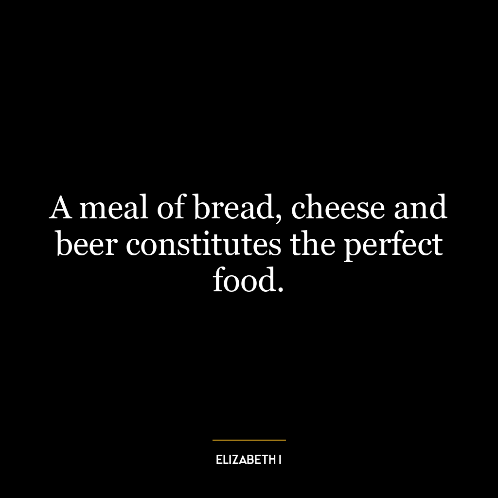 A meal of bread, cheese and beer constitutes the perfect food.