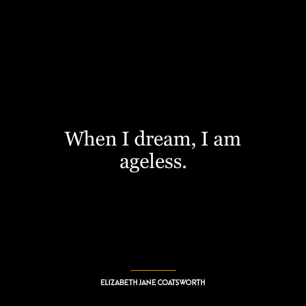 When I dream, I am ageless.