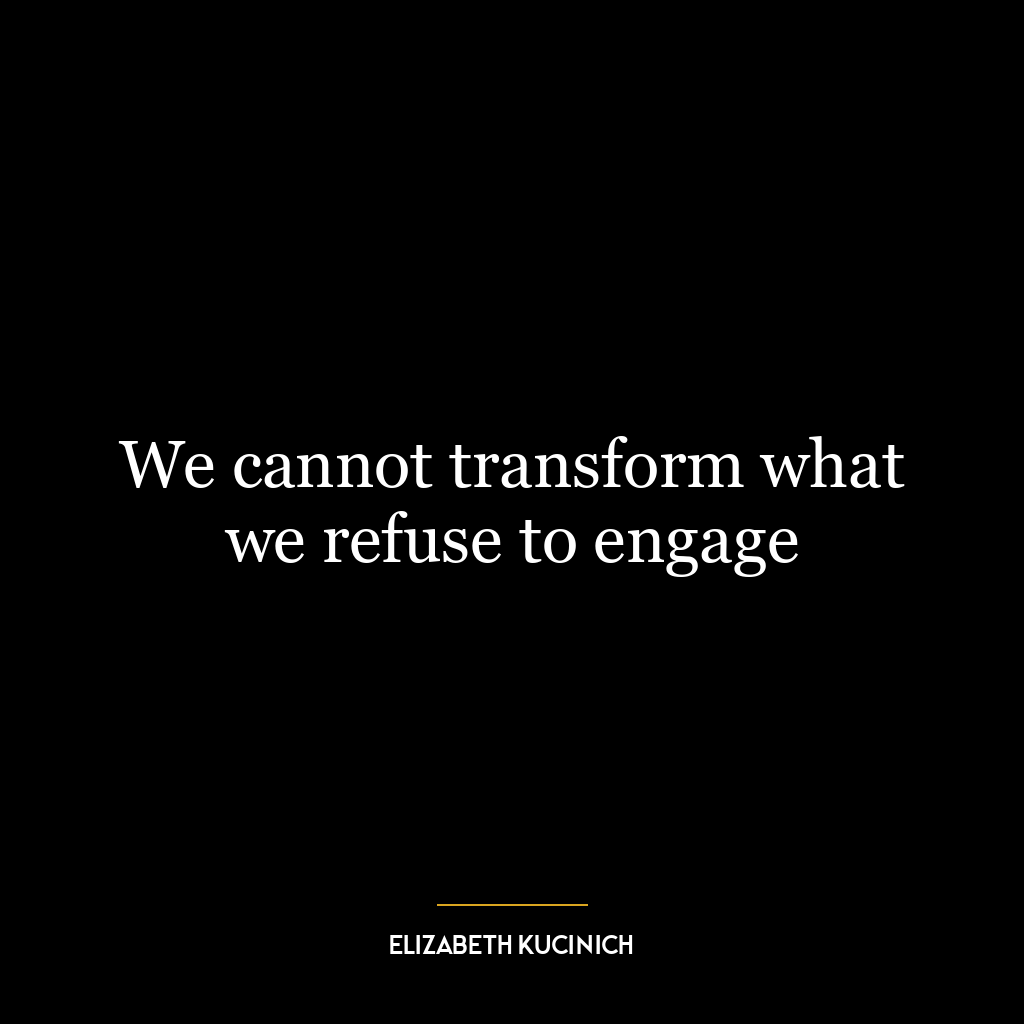 We cannot transform what we refuse to engage