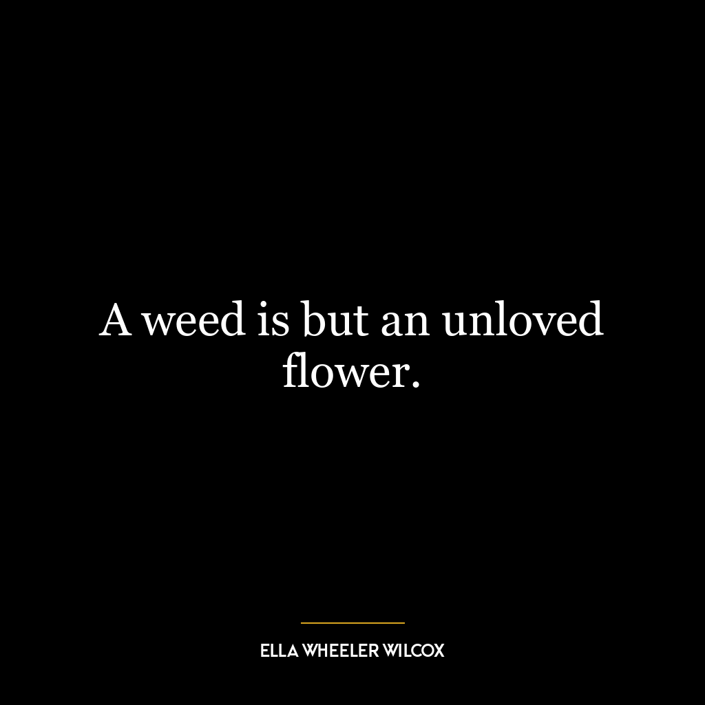 A weed is but an unloved flower.