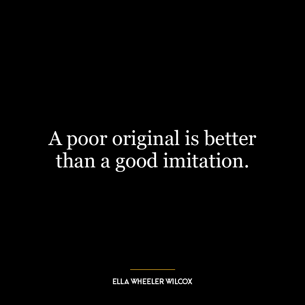 A poor original is better than a good imitation.