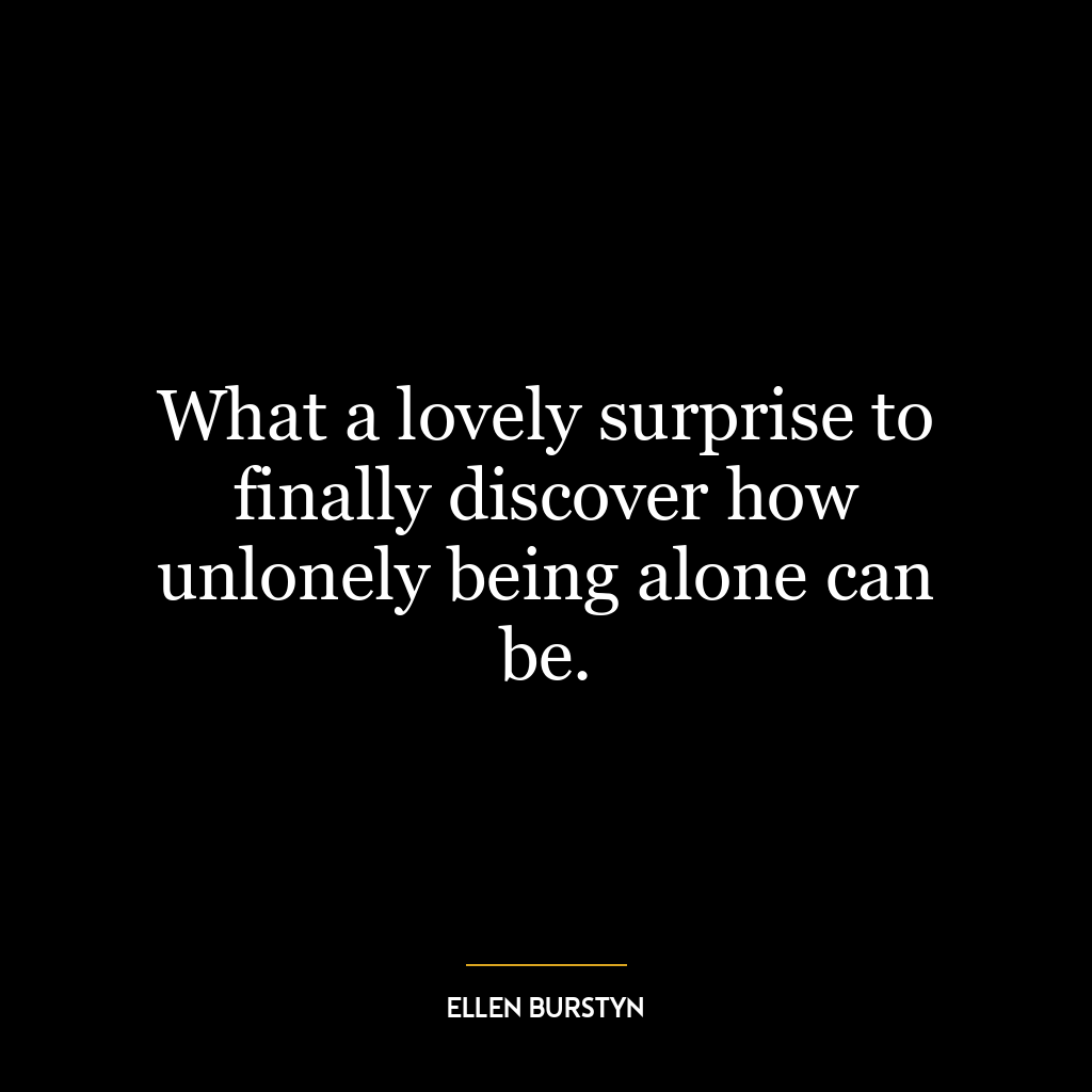 What a lovely surprise to finally discover how unlonely being alone can be.