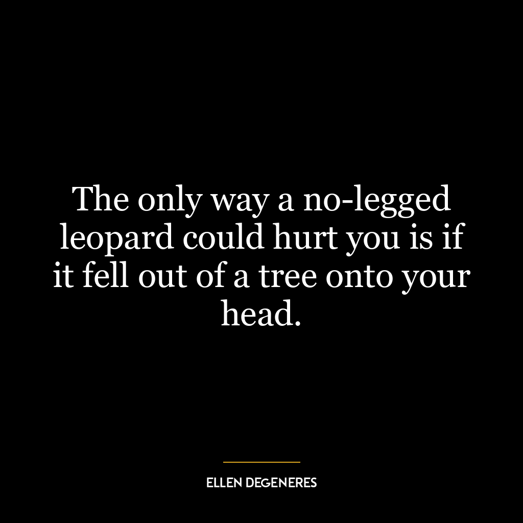 The only way a no-legged leopard could hurt you is if it fell out of a tree onto your head.