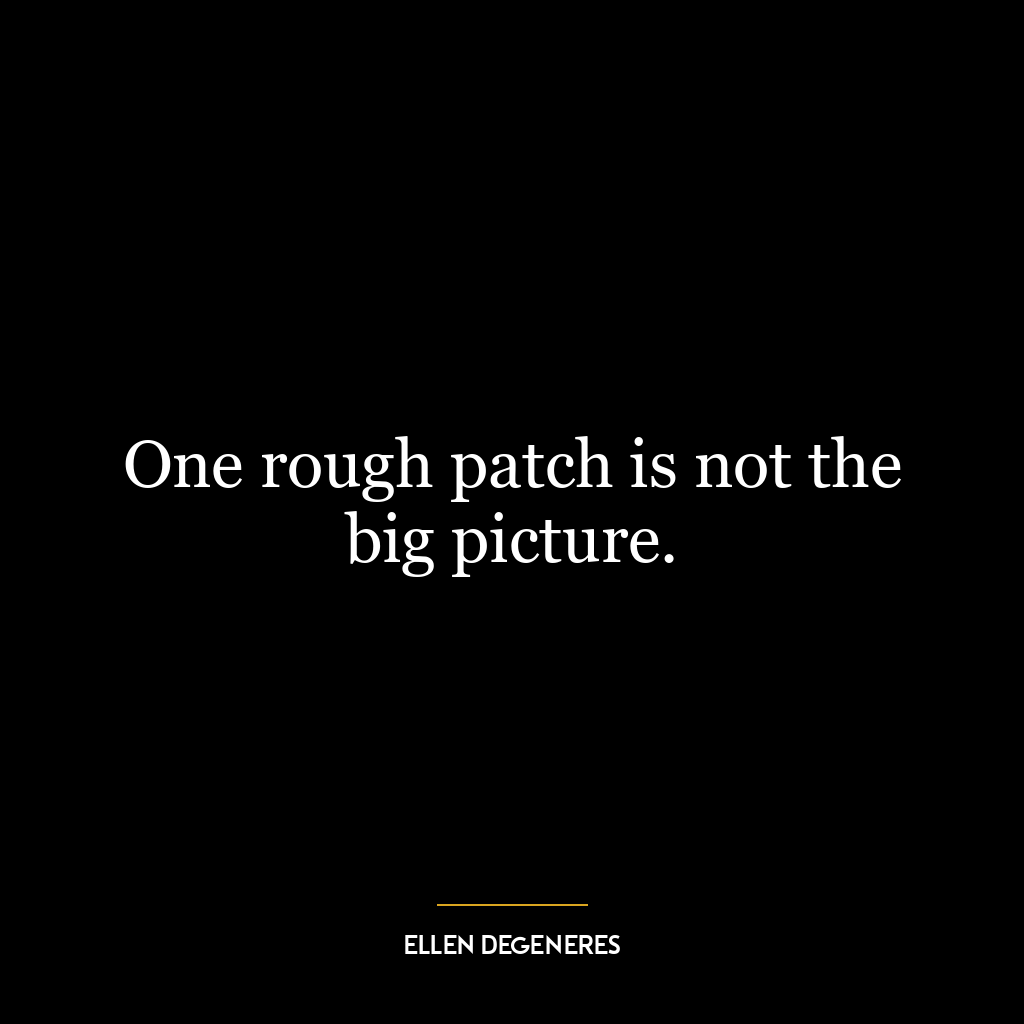 One rough patch is not the big picture.