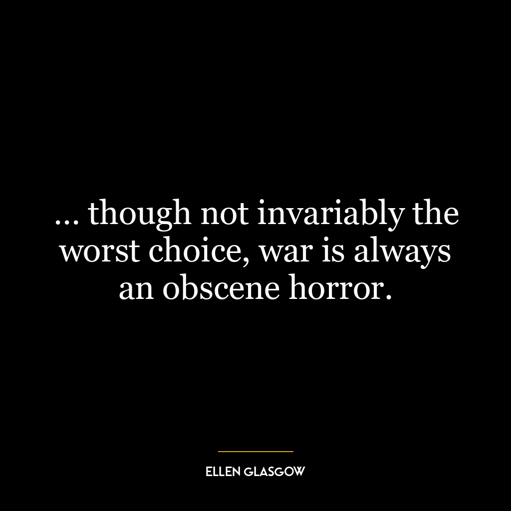 … though not invariably the worst choice, war is always an obscene horror.