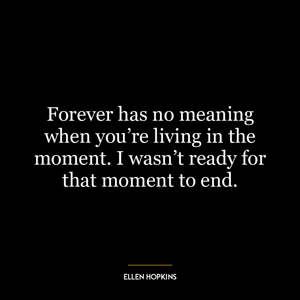 Forever has no meaning when you’re living in the moment. I wasn’t ready for that moment to end.