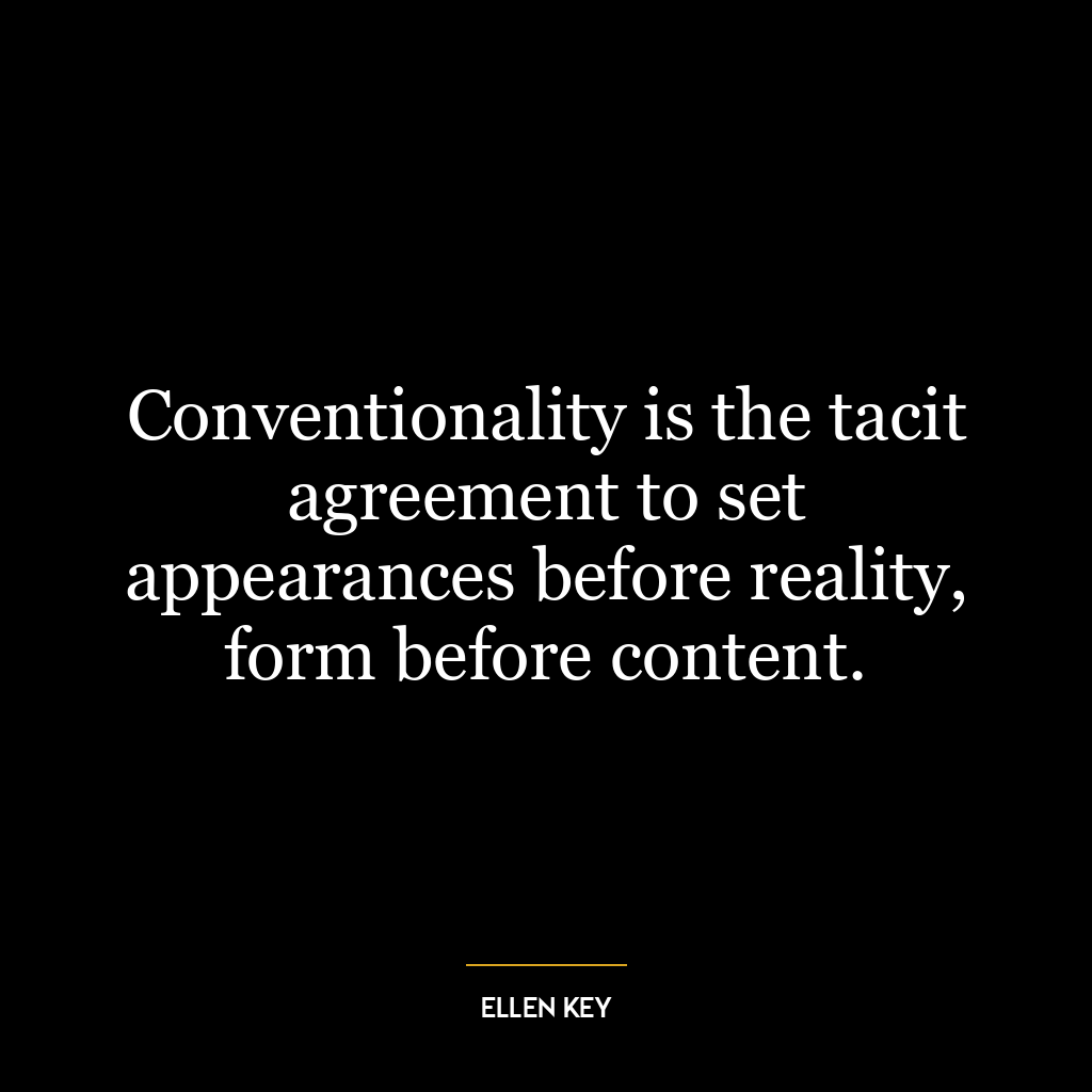 Conventionality is the tacit agreement to set appearances before reality, form before content.