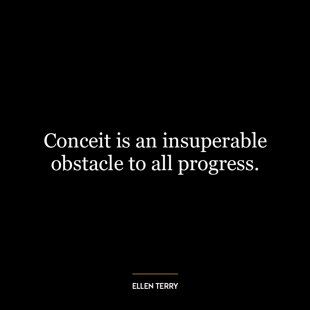 Conceit is an insuperable obstacle to all progress.