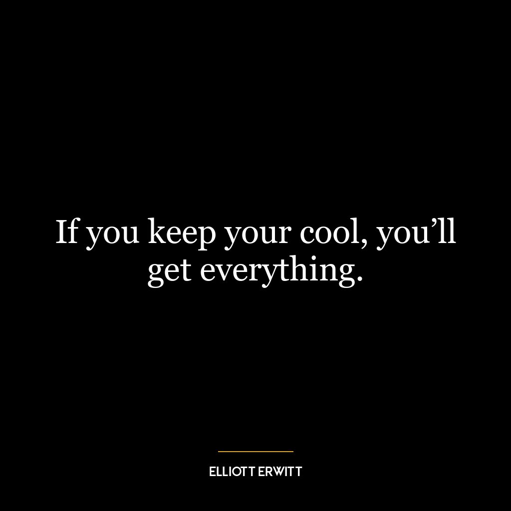 If you keep your cool, you’ll get everything.