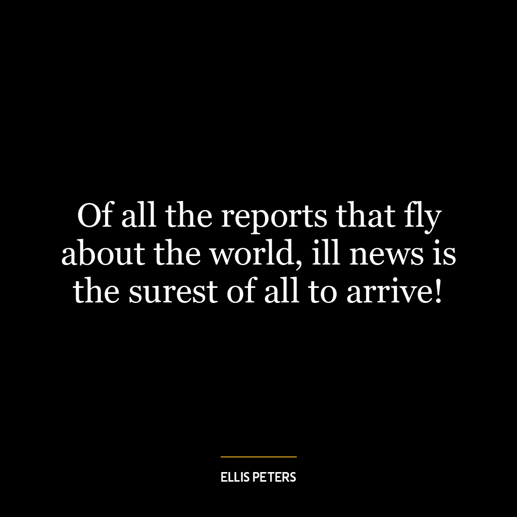 Of all the reports that fly about the world, ill news is the surest of all to arrive!