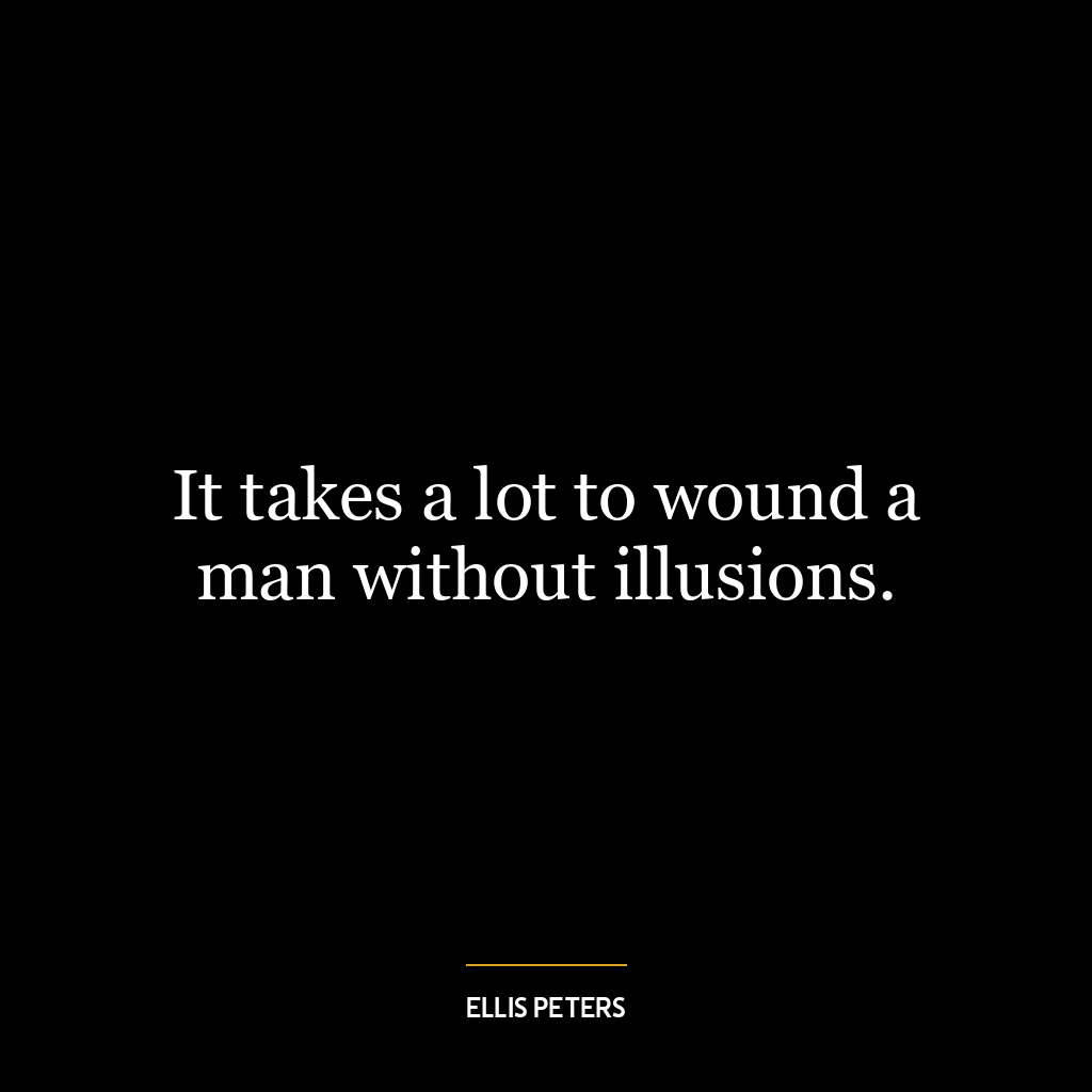 It takes a lot to wound a man without illusions.