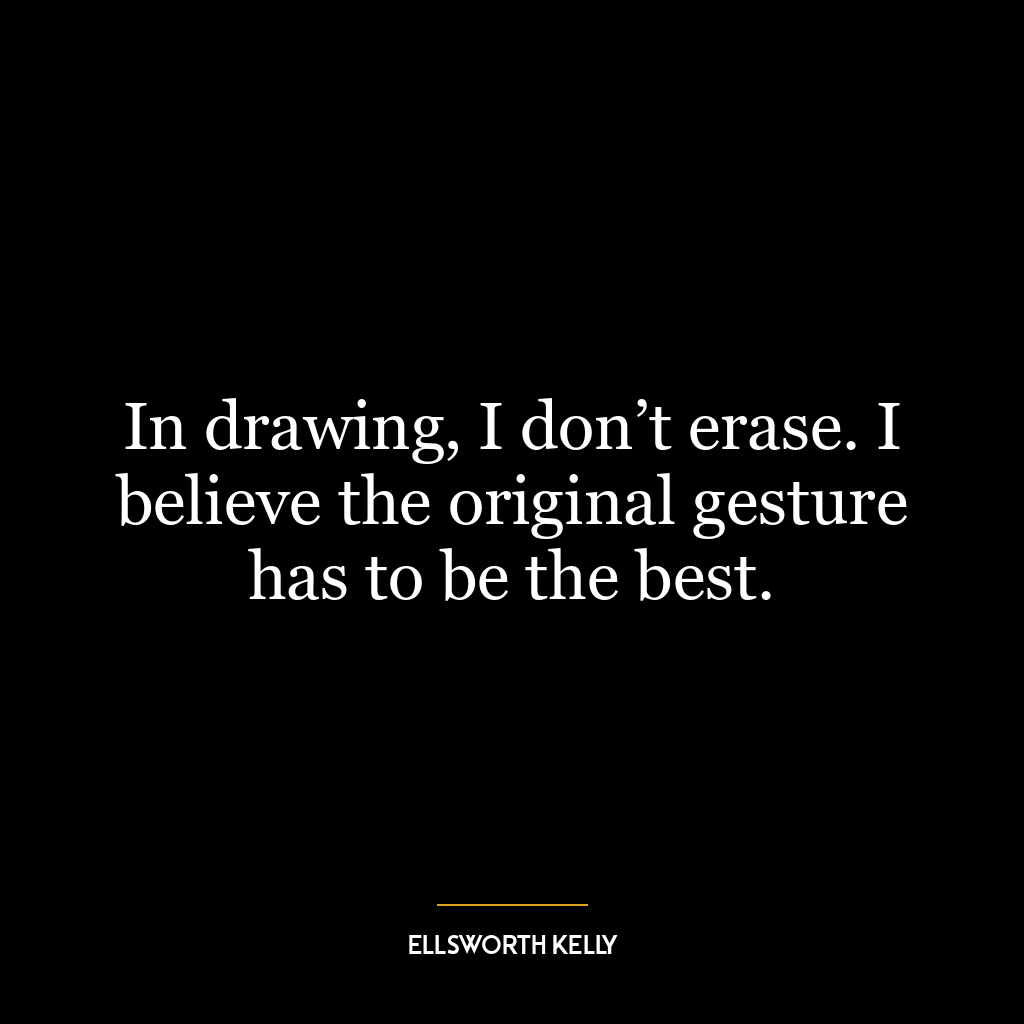 In drawing, I don’t erase. I believe the original gesture has to be the best.