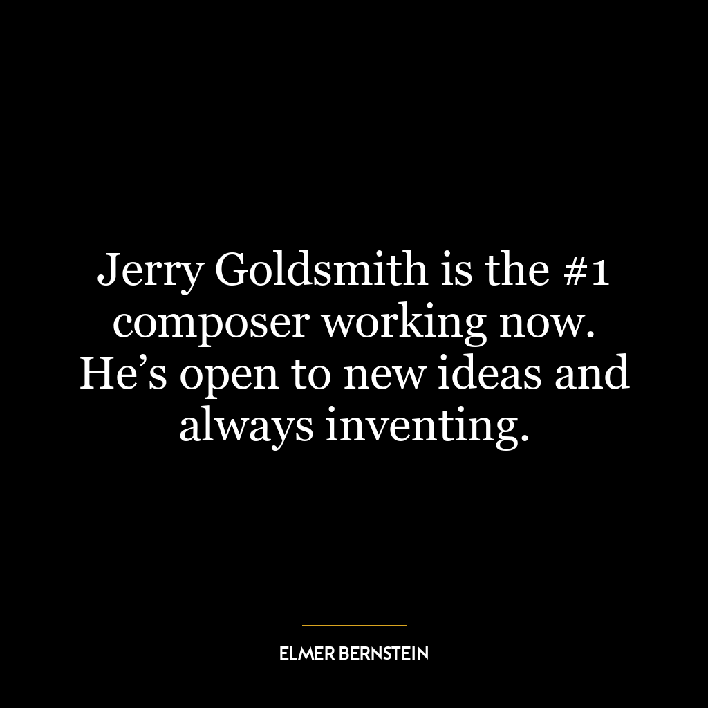 Jerry Goldsmith is the #1 composer working now. He’s open to new ideas and always inventing.