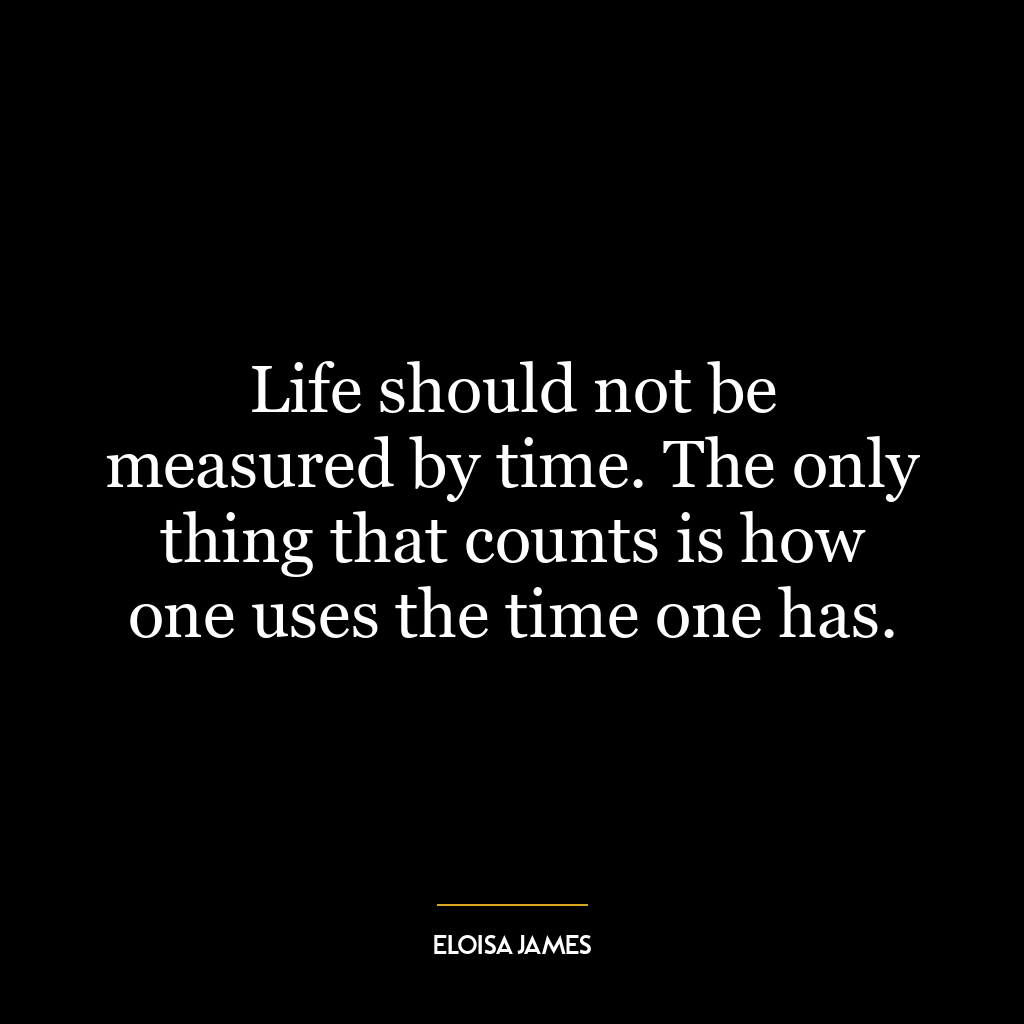 Life should not be measured by time. The only thing that counts is how one uses the time one has.