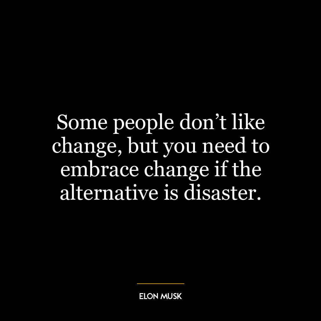 Some people don’t like change, but you need to embrace change if the alternative is disaster.