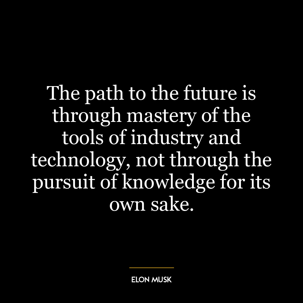 The path to the future is through mastery of the tools of industry and technology, not through the pursuit of knowledge for its own sake.