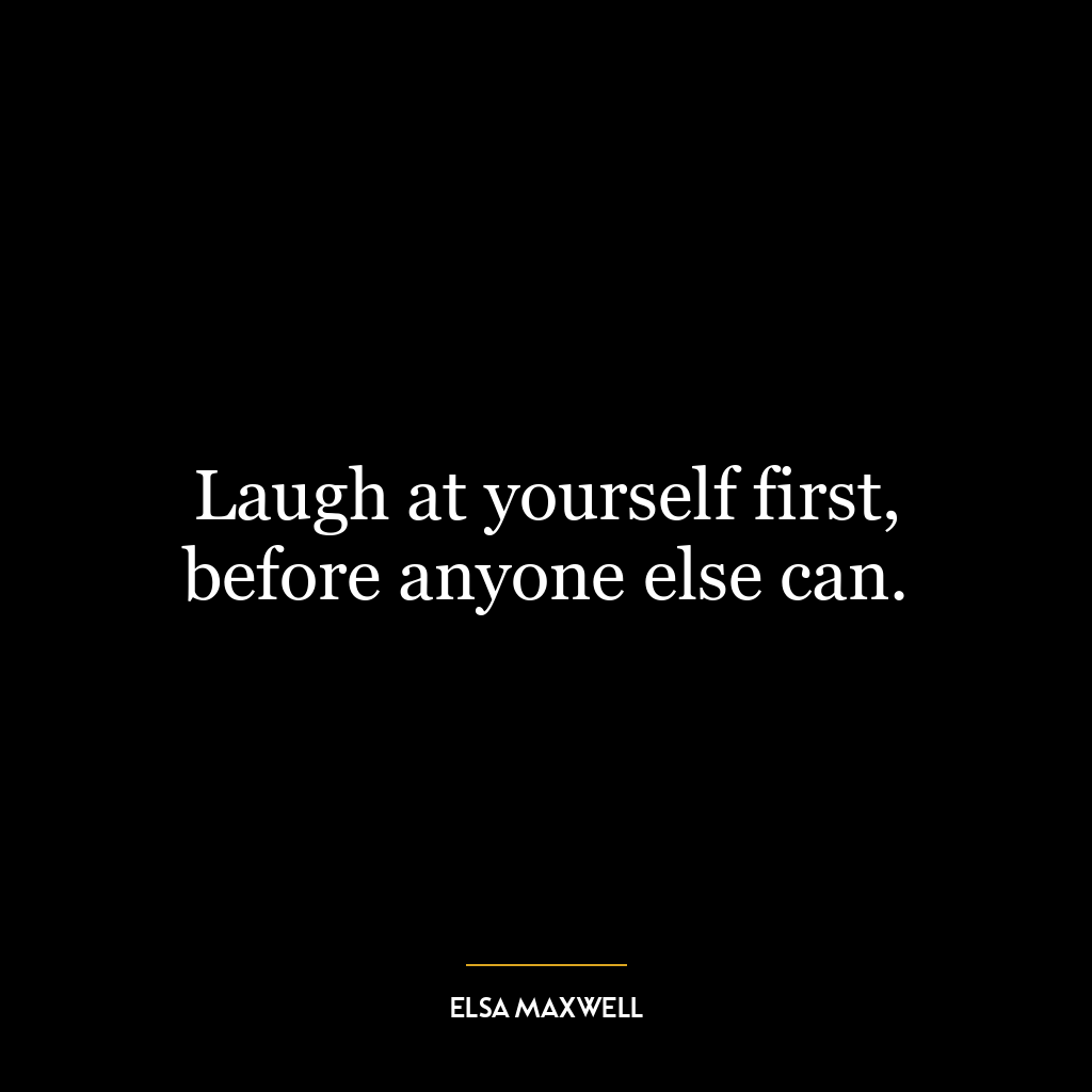 Laugh at yourself first, before anyone else can.