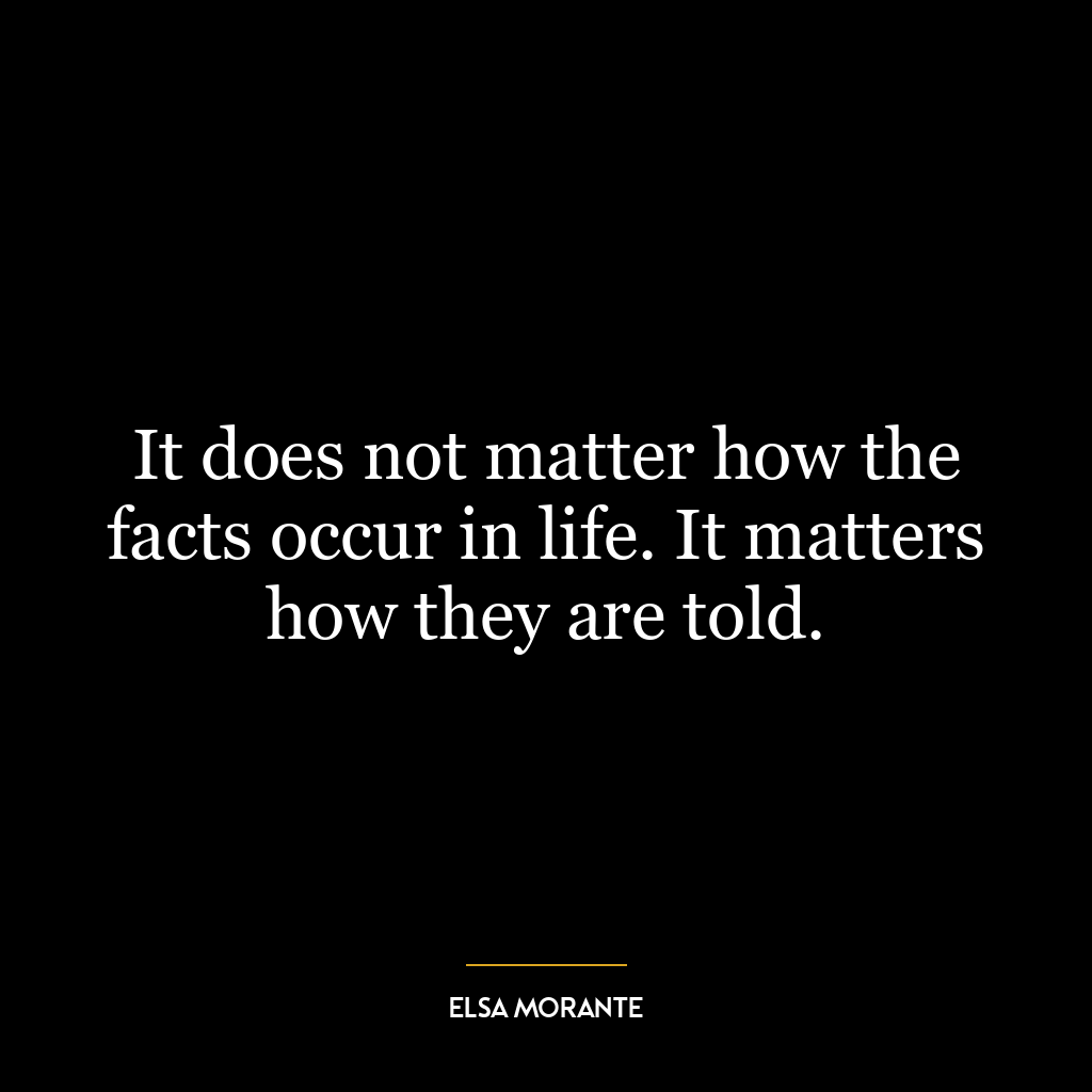 It does not matter how the facts occur in life. It matters how they are told.