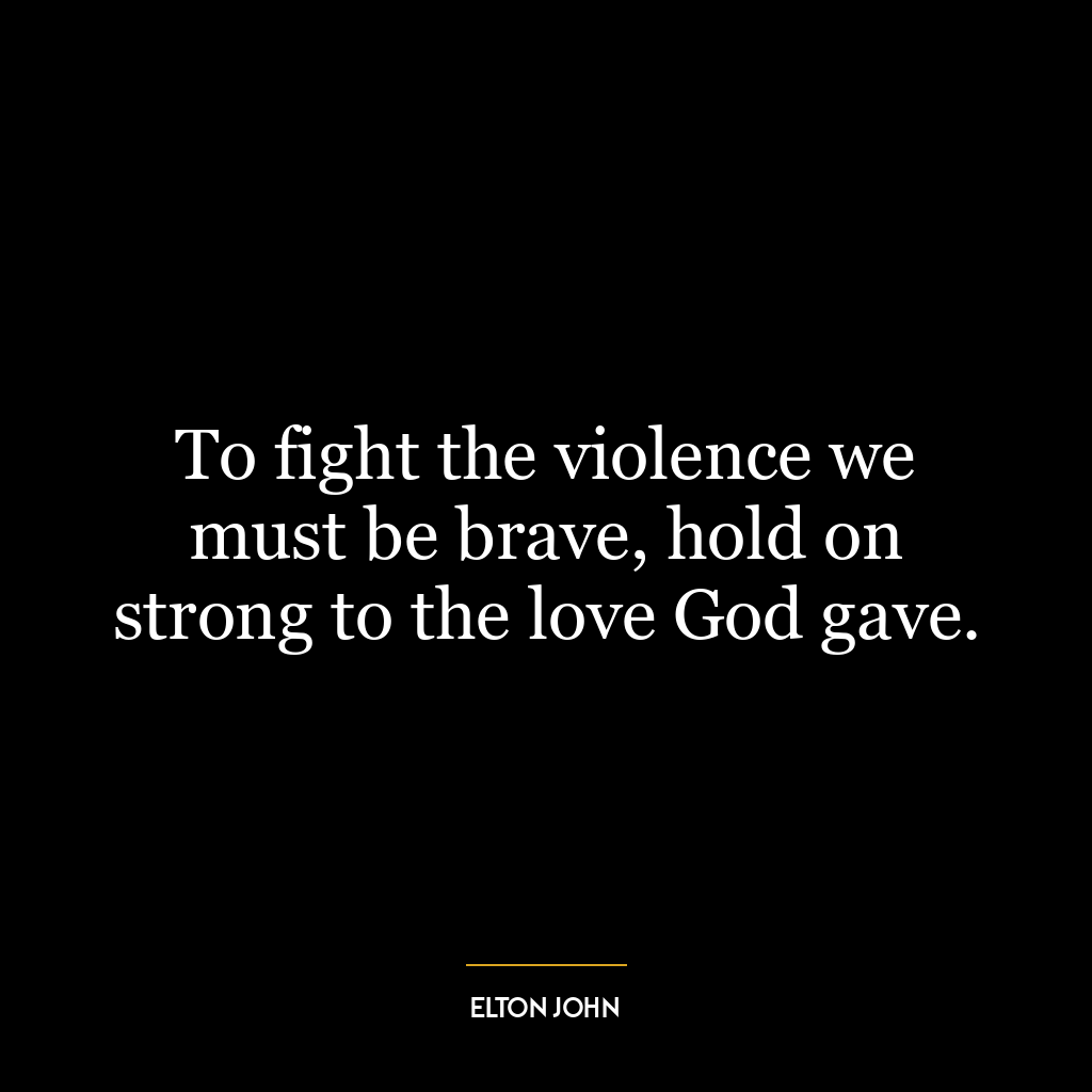 To fight the violence we must be brave, hold on strong to the love God gave.