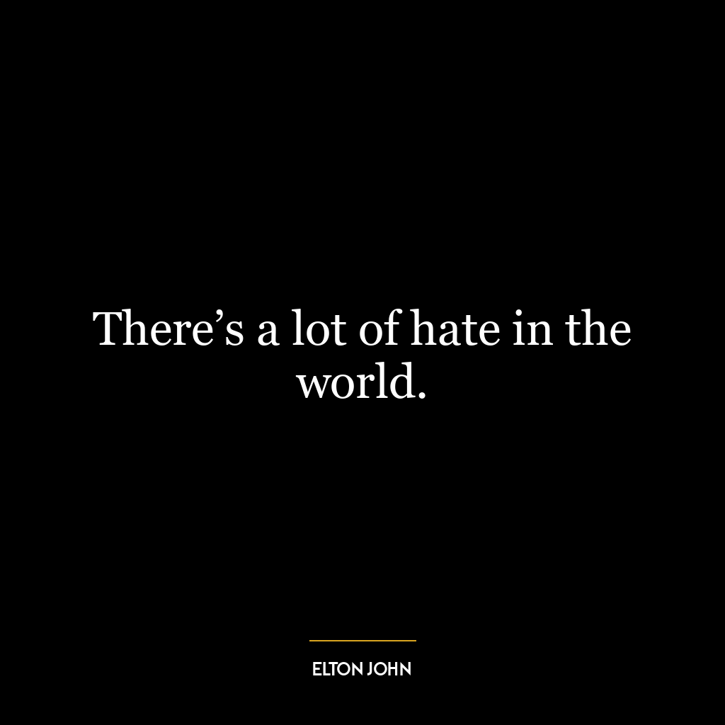 There’s a lot of hate in the world.