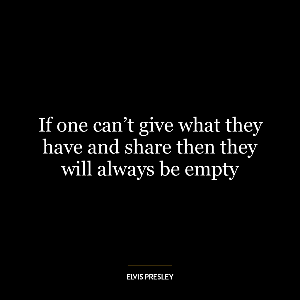 If one can’t give what they have and share then they will always be empty