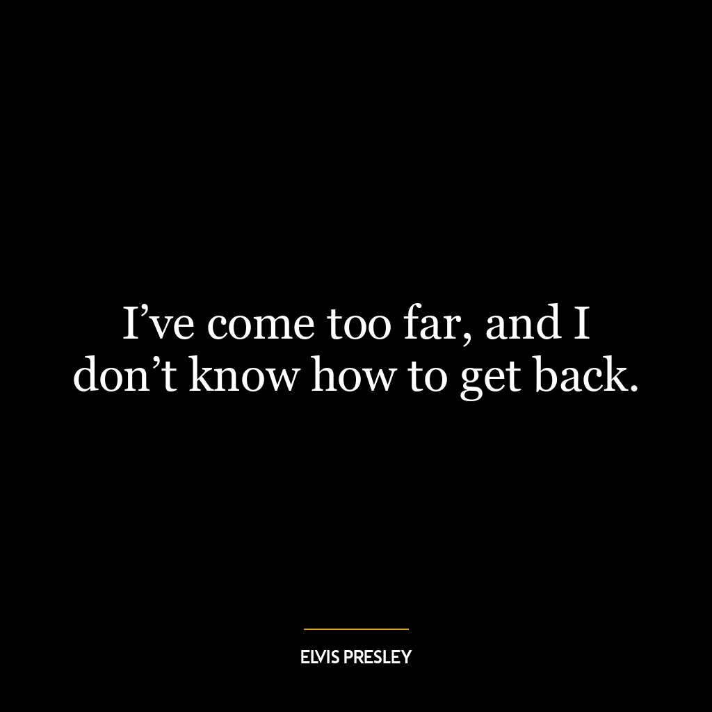 I’ve come too far, and I don’t know how to get back.