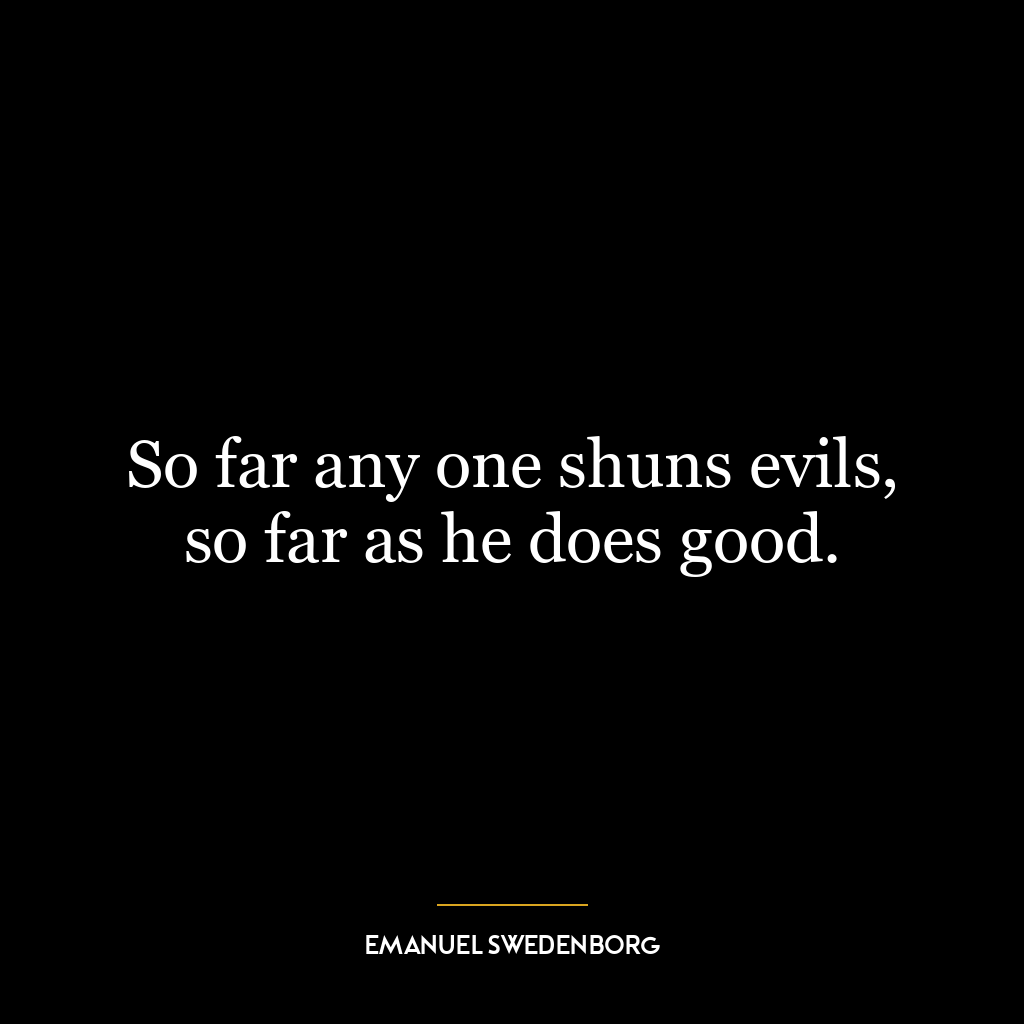 So far any one shuns evils, so far as he does good.