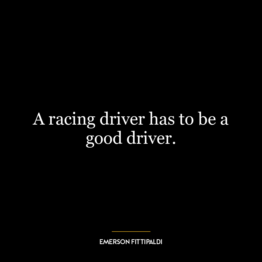 A racing driver has to be a good driver.